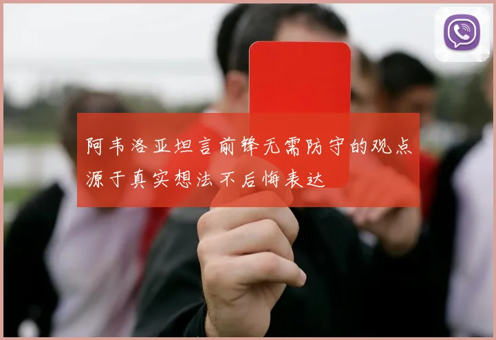 阿韦洛亚坦言前锋无需防守的观点源于真实想法不后悔表达