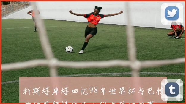 科斯塔库塔回忆98年世界杯与巴特兹的恩怨情仇及心仪女孩的故事