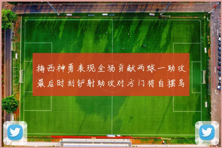 梅西神勇表现全场贡献两球一助攻最后时刻铲射助攻对方门将自摆乌龙