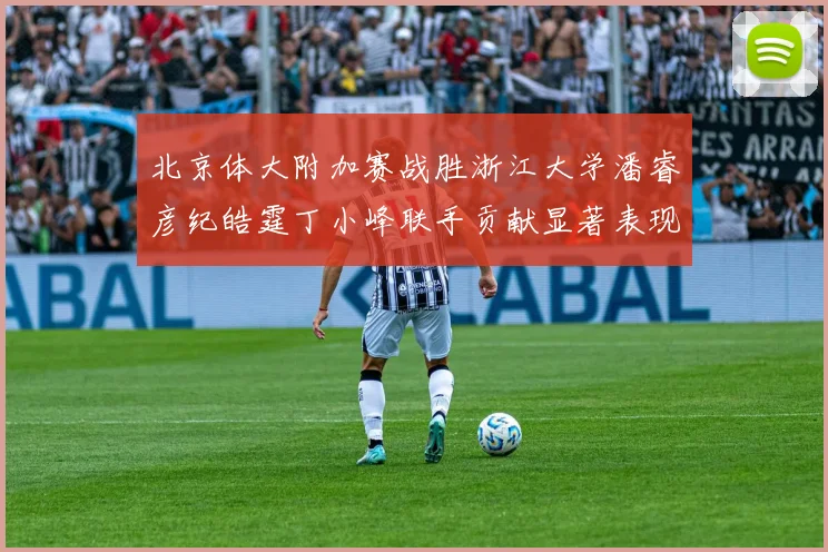 北京体大附加赛战胜浙江大学潘睿彦纪皓霆丁小峰联手贡献显著表现
