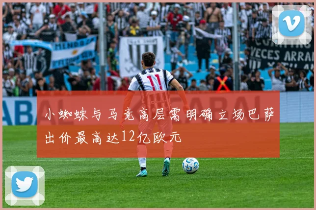 小蜘蛛与马竞高层需明确立场巴萨出价最高达12亿欧元
