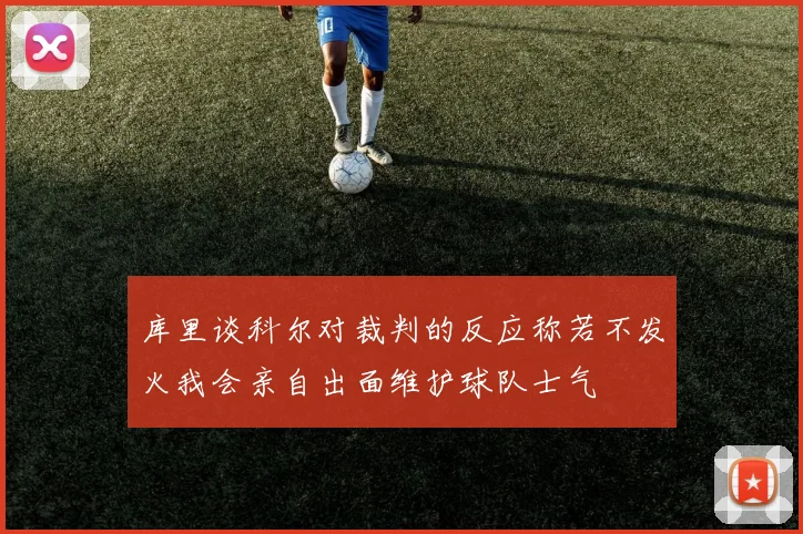 库里谈科尔对裁判的反应称若不发火我会亲自出面维护球队士气