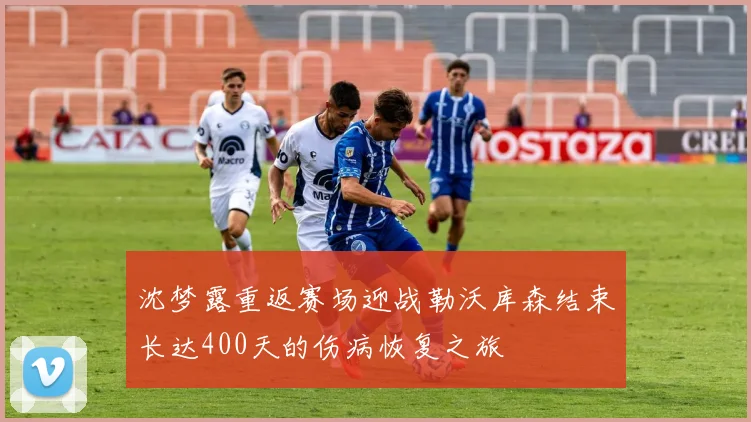 沈梦露重返赛场迎战勒沃库森结束长达400天的伤病恢复之旅