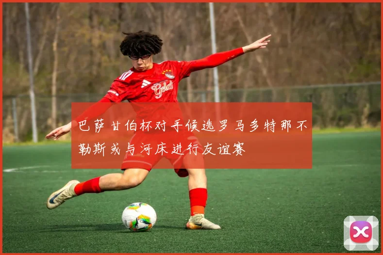 巴萨甘伯杯对手候选罗马多特那不勒斯或与河床进行友谊赛