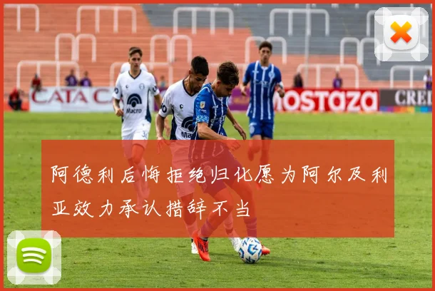 阿德利后悔拒绝归化愿为阿尔及利亚效力承认措辞不当