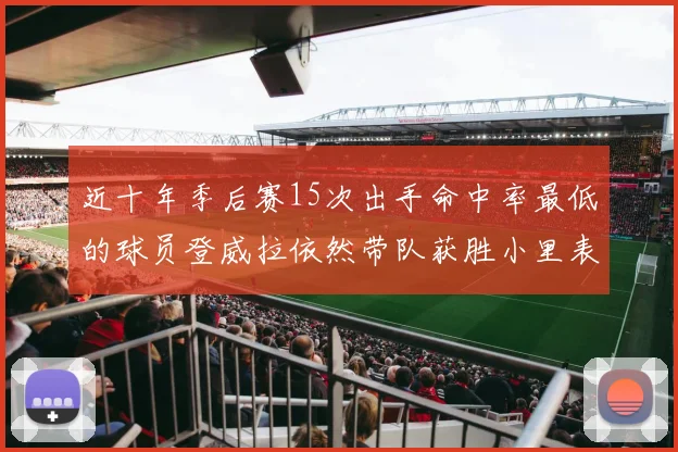 近十年季后赛15次出手命中率最低的球员登威拉依然带队获胜小里表现低迷仅得三分