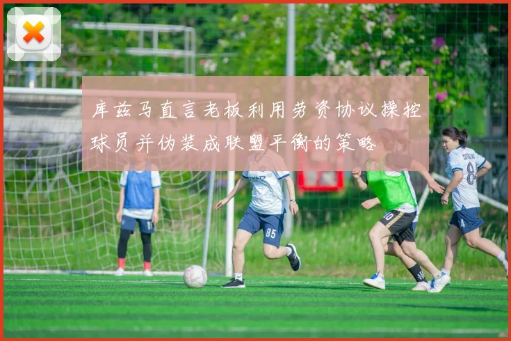 库兹马直言老板利用劳资协议操控球员并伪装成联盟平衡的策略