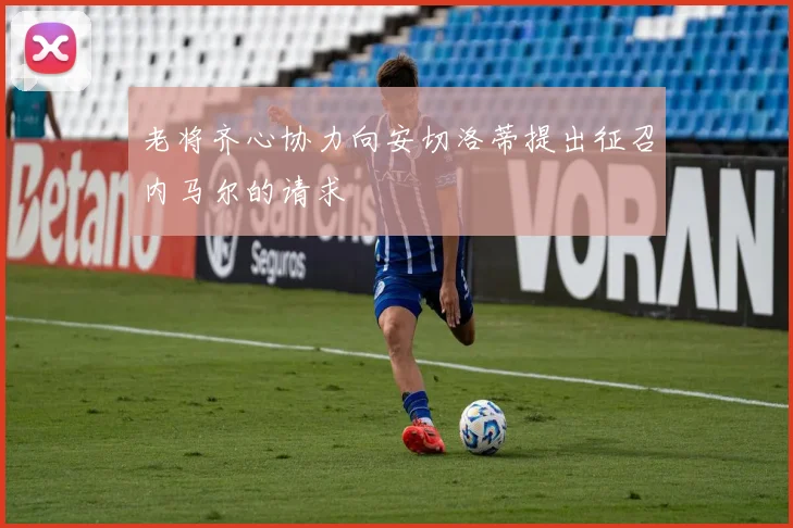 老将齐心协力向安切洛蒂提出征召内马尔的请求