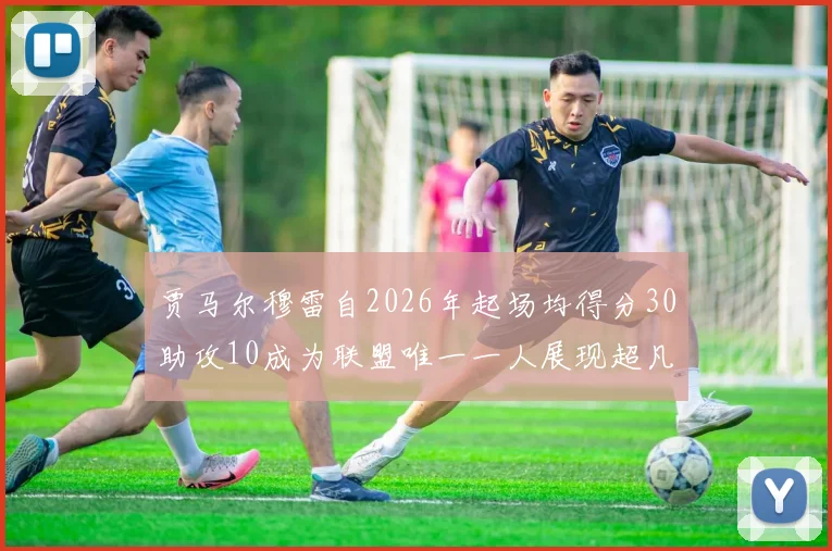贾马尔穆雷自2026年起场均得分30助攻10成为联盟唯一一人展现超凡实力