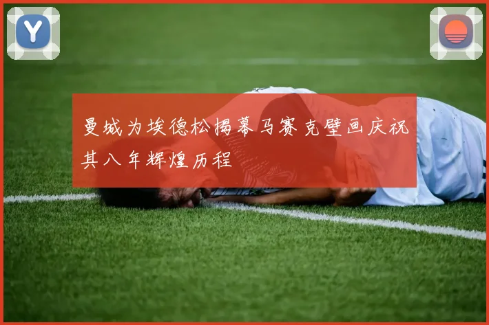 曼城为埃德松揭幕马赛克壁画庆祝其八年辉煌历程