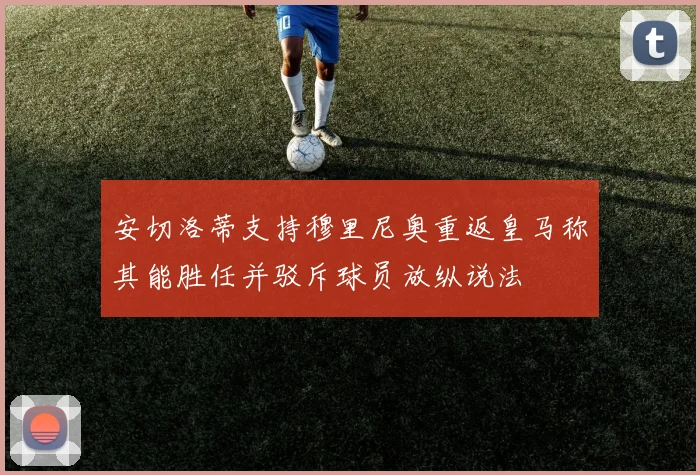安切洛蒂支持穆里尼奥重返皇马称其能胜任并驳斥球员放纵说法